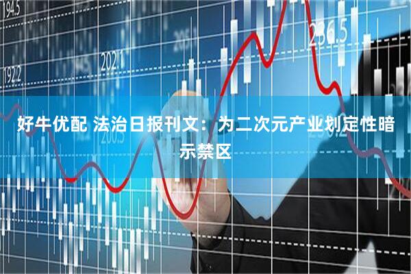 好牛优配 法治日报刊文：为二次元产业划定性暗示禁区