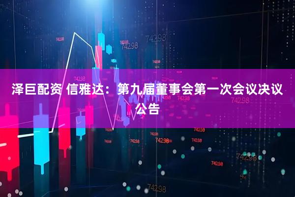 泽巨配资 信雅达：第九届董事会第一次会议决议公告