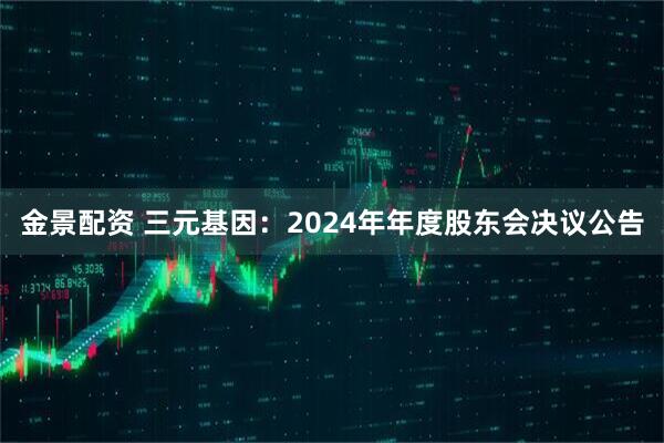 金景配资 三元基因：2024年年度股东会决议公告