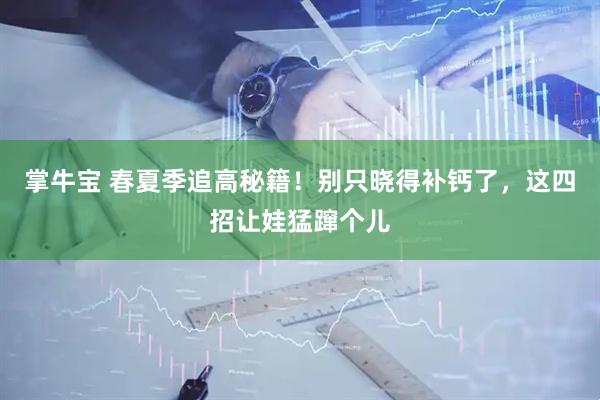 掌牛宝 春夏季追高秘籍！别只晓得补钙了，这四招让娃猛蹿个儿