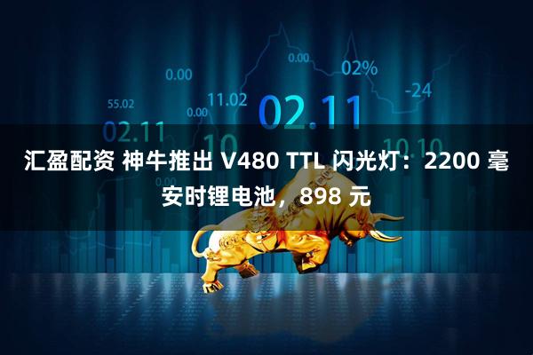汇盈配资 神牛推出 V480 TTL 闪光灯：2200 毫安时锂电池，898 元
