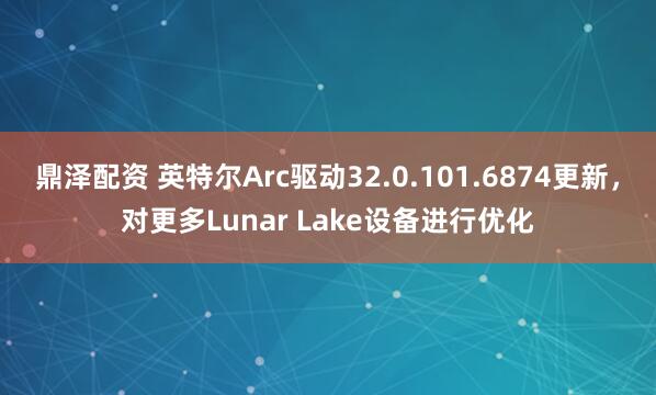 鼎泽配资 英特尔Arc驱动32.0.101.6874更新，对更多Lunar Lake设备进行优化