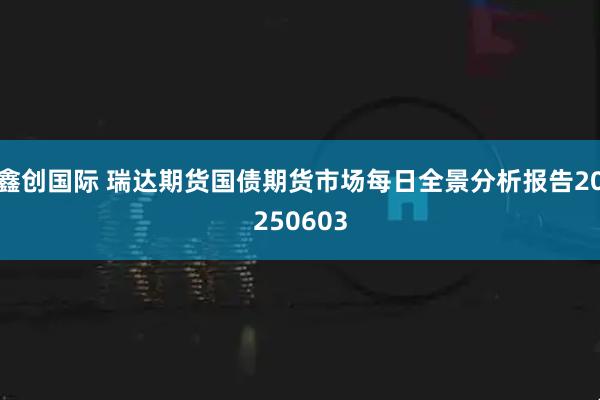 鑫创国际 瑞达期货国债期货市场每日全景分析报告20250603