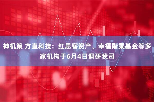 神机策 方直科技：红思客资产、幸福階乘基金等多家机构于6月4日调研我司
