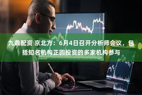 九鼎配资 京北方：6月4日召开分析师会议，包括知名机构正圆投资的多家机构参与