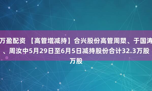 万盈配资 【高管增减持】合兴股份高管周槊、于国涛、周汝中5月29日至6月5日减持股份合计32.3万股