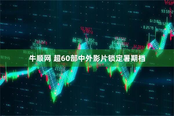 牛顺网 超60部中外影片锁定暑期档