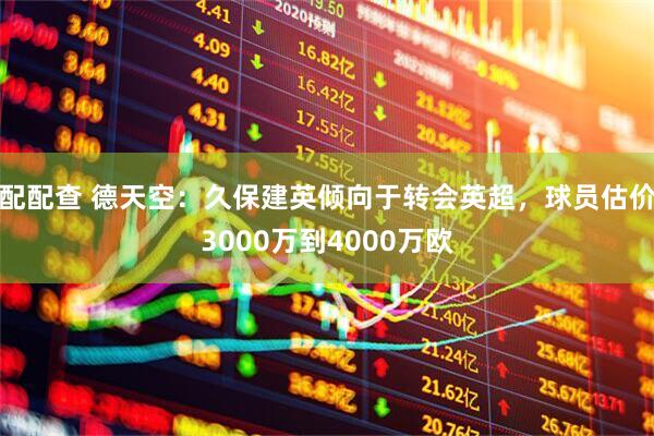 配配查 德天空：久保建英倾向于转会英超，球员估价3000万到4000万欧