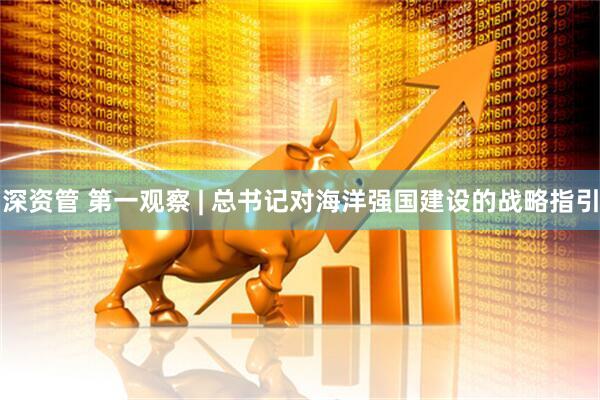 深资管 第一观察 | 总书记对海洋强国建设的战略指引