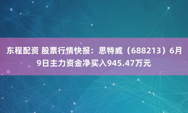 东程配资 股票行情快报：思特威（688213）6月9日主力资金净买入945.47万元