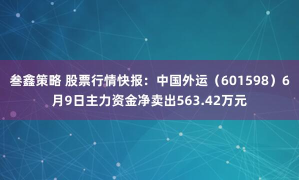 叁鑫策略 股票行情快报：中国外运（601598）6月9日主力资金净卖出563.42万元