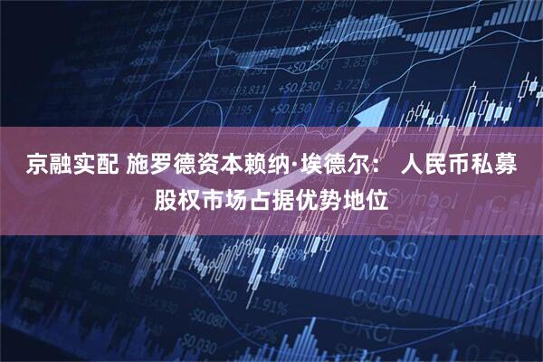 京融实配 施罗德资本赖纳·埃德尔： 人民币私募股权市场占据优势地位