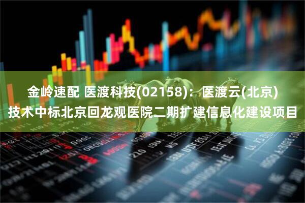 金岭速配 医渡科技(02158)：医渡云(北京)技术中标北京回龙观医院二期扩建信息化建设项目
