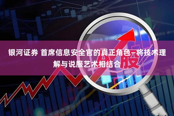 银河证券 首席信息安全官的真正角色—将技术理解与说服艺术相结合