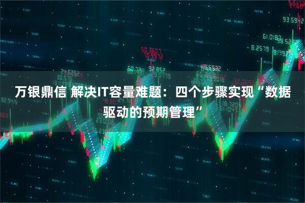万银鼎信 解决IT容量难题：四个步骤实现“数据驱动的预期管理”
