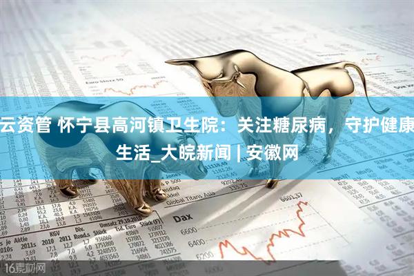 云资管 怀宁县高河镇卫生院：关注糖尿病，守护健康生活_大皖新闻 | 安徽网