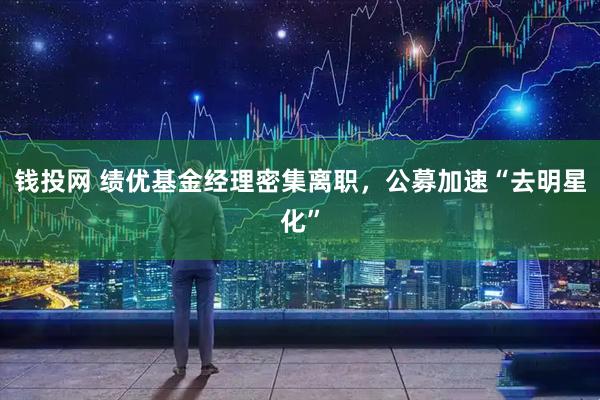 钱投网 绩优基金经理密集离职，公募加速“去明星化”