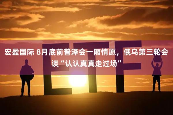 宏盈国际 8月底前普泽会一厢情愿，俄乌第三轮会谈“认认真真走过场”