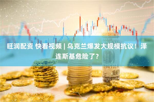 旺润配资 快看视频 | 乌克兰爆发大规模抗议！泽连斯基危险了？