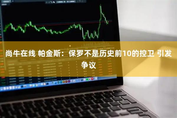 尚牛在线 帕金斯：保罗不是历史前10的控卫 引发争议