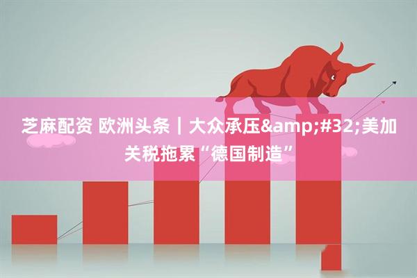 芝麻配资 欧洲头条｜大众承压&#32;美加关税拖累“德国制造”