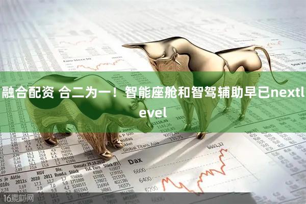 融合配资 合二为一！智能座舱和智驾辅助早已nextlevel