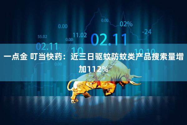 一点金 叮当快药：近三日驱蚊防蚊类产品搜索量增加112%