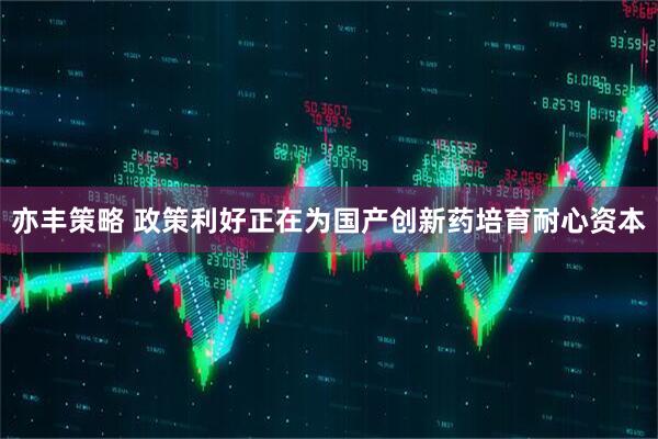 亦丰策略 政策利好正在为国产创新药培育耐心资本