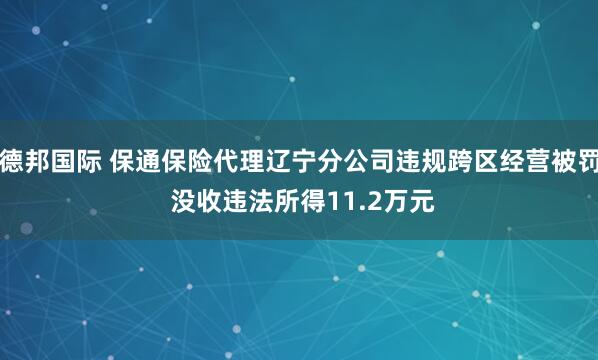 德邦国际 保通保险代理辽宁分公司违规跨区经营被罚 没收违法所得11.2万元