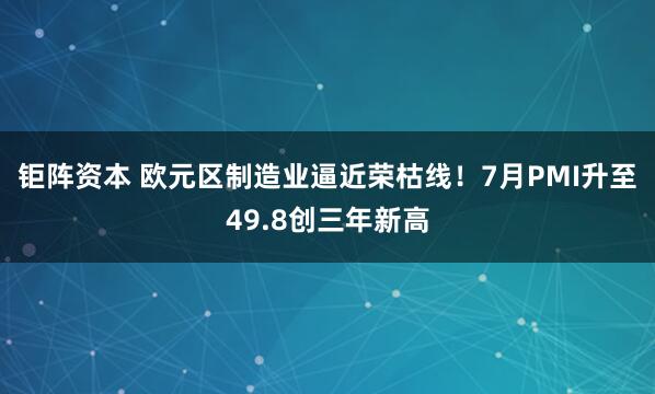 钜阵资本 欧元区制造业逼近荣枯线！7月PMI升至49.8创三年新高