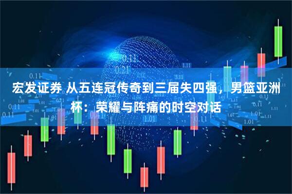 宏发证券 从五连冠传奇到三届失四强，男篮亚洲杯：荣耀与阵痛的时空对话