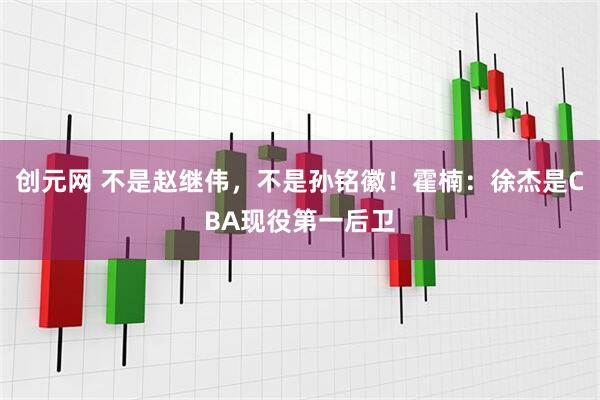 创元网 不是赵继伟，不是孙铭徽！霍楠：徐杰是CBA现役第一后卫