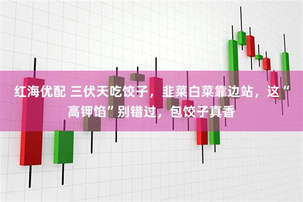 红海优配 三伏天吃饺子，韭菜白菜靠边站，这“高钾馅”别错过，包饺子真香