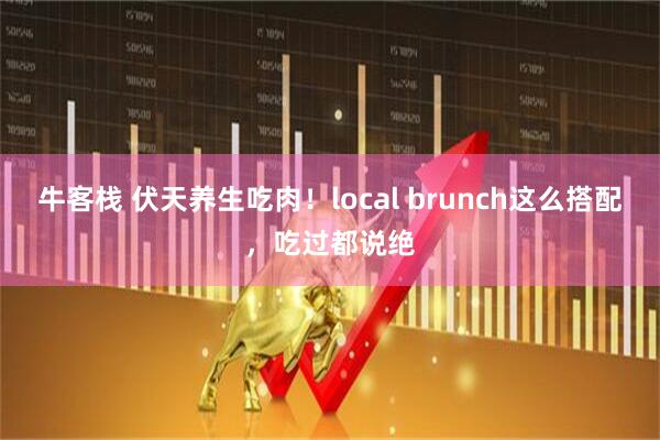 牛客栈 伏天养生吃肉！local brunch这么搭配，吃过都说绝