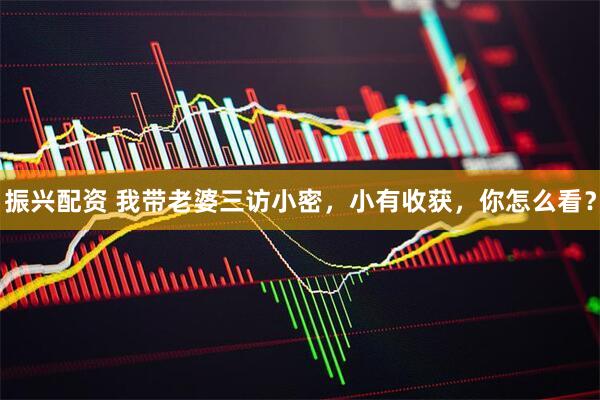振兴配资 我带老婆三访小密，小有收获，你怎么看？