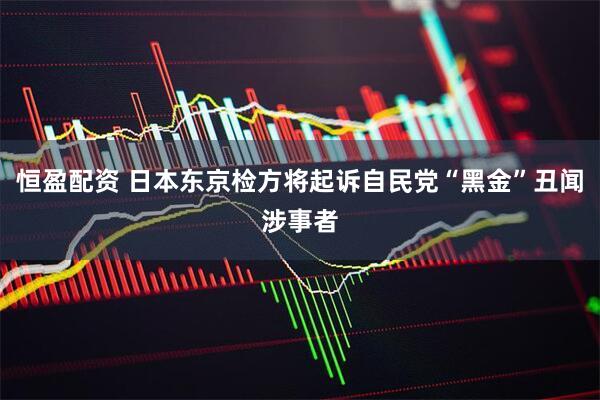 恒盈配资 日本东京检方将起诉自民党“黑金”丑闻涉事者