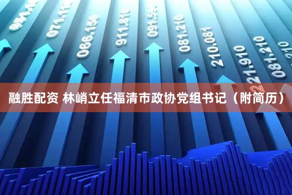 融胜配资 林峭立任福清市政协党组书记（附简历）