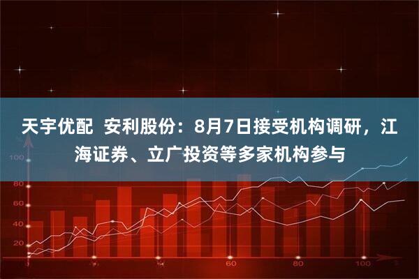 天宇优配  安利股份：8月7日接受机构调研，江海证券、立广投资等多家机构参与