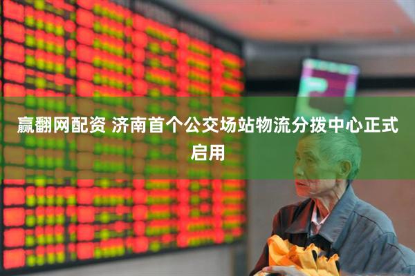 赢翻网配资 济南首个公交场站物流分拨中心正式启用