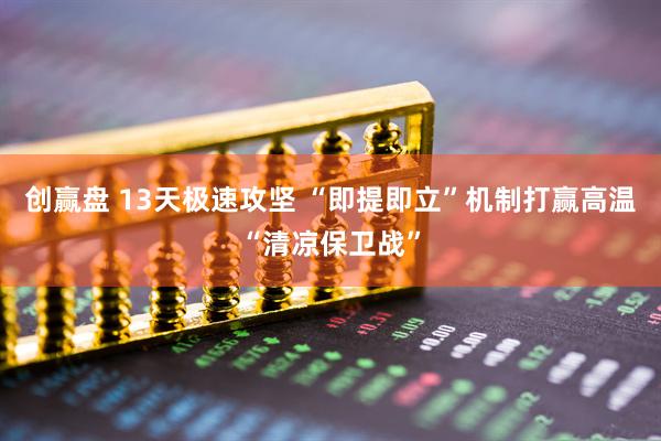创赢盘 13天极速攻坚 “即提即立”机制打赢高温“清凉保卫战”