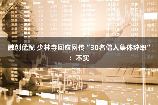 融创优配 少林寺回应网传“30名僧人集体辞职”：不实