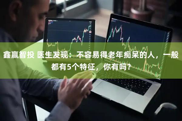 鑫赢智投 医生发现：不容易得老年痴呆的人，一般都有5个特征，你有吗？
