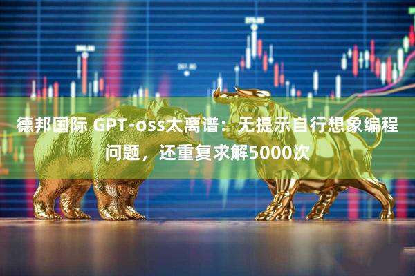 德邦国际 GPT-oss太离谱：无提示自行想象编程问题，还重复求解5000次