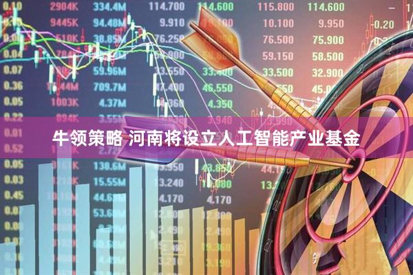 牛领策略 河南将设立人工智能产业基金