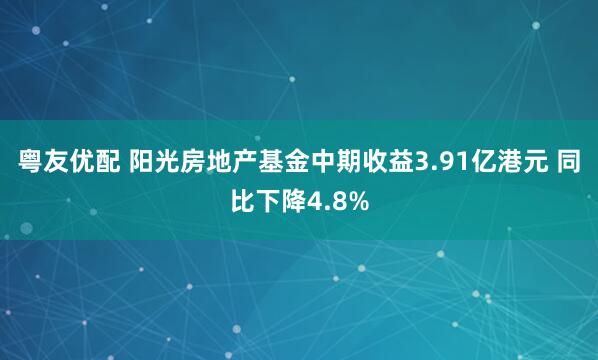 粤友优配 阳光房地产基金中期收益3.91亿港元 同比下降4.8%
