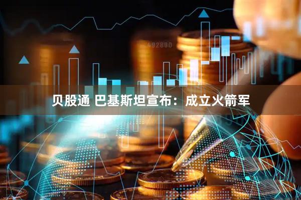 贝股通 巴基斯坦宣布：成立火箭军