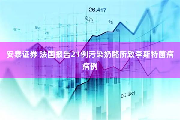 安泰证券 法国报告21例污染奶酪所致李斯特菌病病例