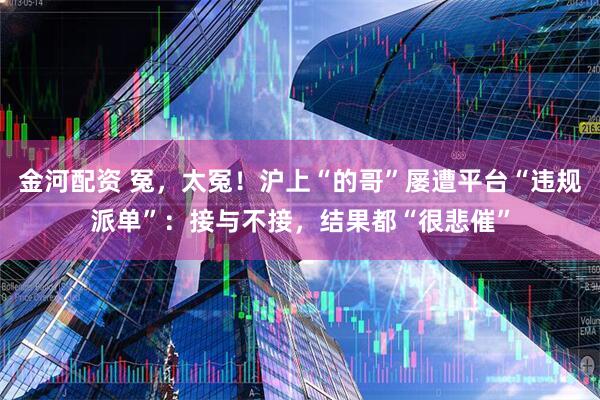 金河配资 冤，太冤！沪上“的哥”屡遭平台“违规派单”：接与不接，结果都“很悲催”
