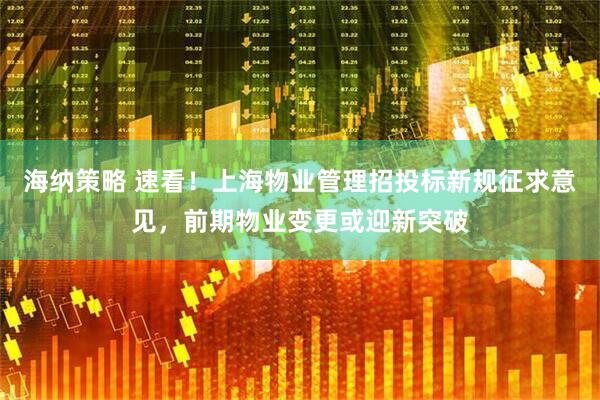 海纳策略 速看！上海物业管理招投标新规征求意见，前期物业变更或迎新突破