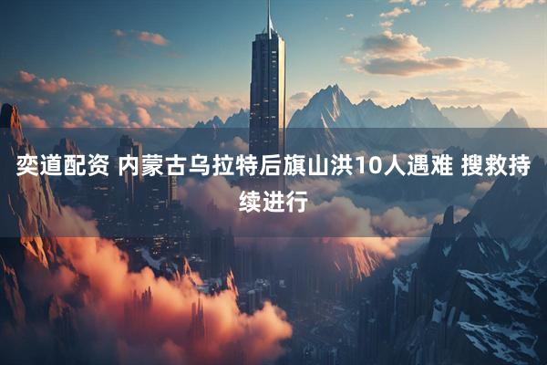 奕道配资 内蒙古乌拉特后旗山洪10人遇难 搜救持续进行